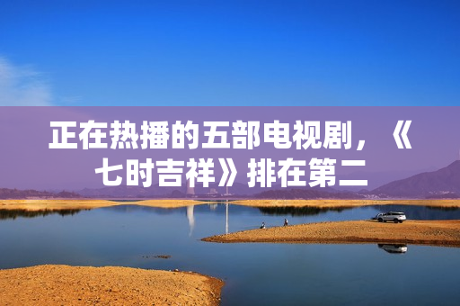 正在热播的五部电视剧，《七时吉祥》排在第二