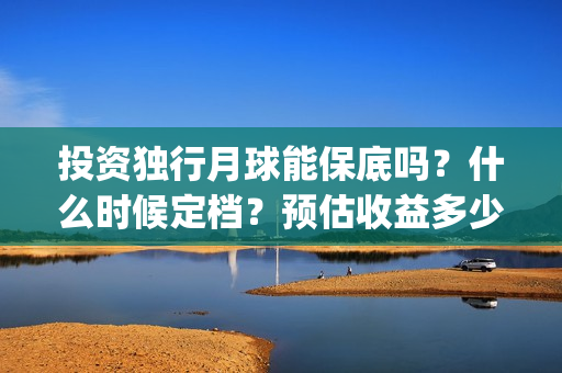 投资独行月球能保底吗？什么时候定档？预估收益多少(《独行月球》)