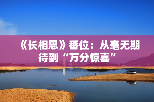 《长相思》番位：从毫无期待到“万分惊喜”