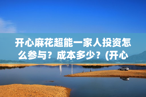 开心麻花超能一家人投资怎么参与?成本多少?(开心麻花1) 开心麻花超能一家人投资怎么参与?成本多少?(开心麻花1)