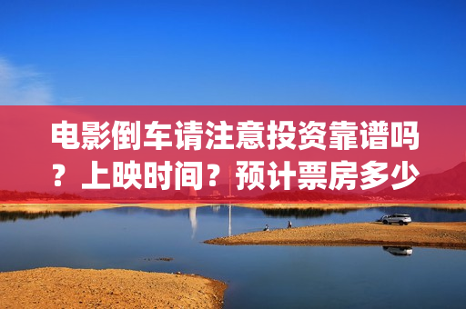 电影倒车请注意投资靠谱吗?上映时间?预计票房多少(倒车请注意电影演员有哪些) 电影倒车请注意投资靠谱吗?上映时间?预计票房多少(倒车请注意电影演员有哪些)