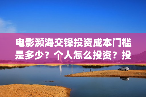 电影濒海交锋投资成本门槛是多少?个人怎么投资?投资流程有哪些?在哪投资?(濒海交锋电影怎么样) 电影濒海交锋投资成本门槛是多少?个人怎么投资?投资流程有哪些?在哪投资?(濒海交锋电影怎么样)