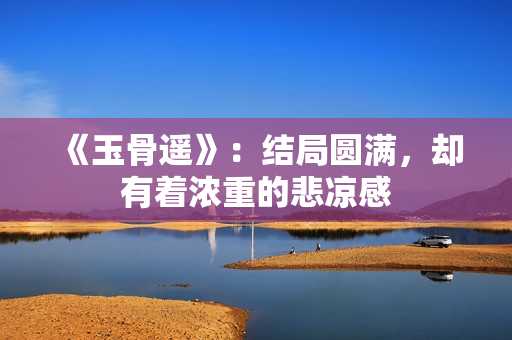 《玉骨遥》：结局圆满，却有着浓重的悲凉感