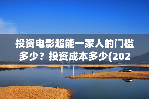 投资电影超能一家人的门槛多少？投资成本多少(2020年超能电影)