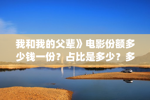 我和我的父辈》电影份额多少钱一份？占比是多少？多久能拿到分红(我和我的父辈在线观看免费全集电视剧)