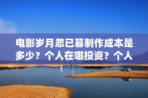 电影岁月忽已暮制作成本是多少?个人在哪投资?个人怎么投资?(岁月忽已暮电影什么意思) 电影岁月忽已暮制作成本是多少?个人在哪投资?个人怎么投资?(岁月忽已暮电影什么意思)