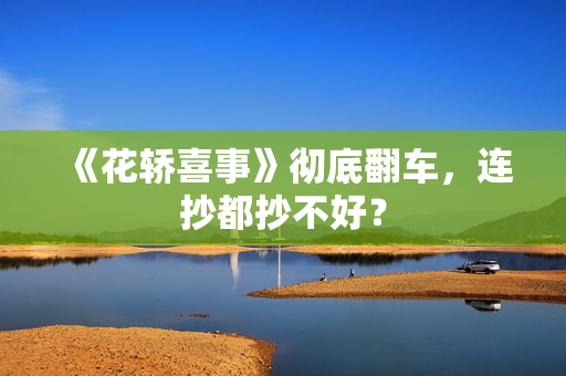 《花轿喜事》彻底翻车，连抄都抄不好？