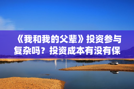 《我和我的父辈》投资参与复杂吗？投资成本有没有保障？(我和我的父辈演员表)