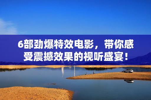 6部劲爆特效电影，带你感受震撼效果的视听盛宴！