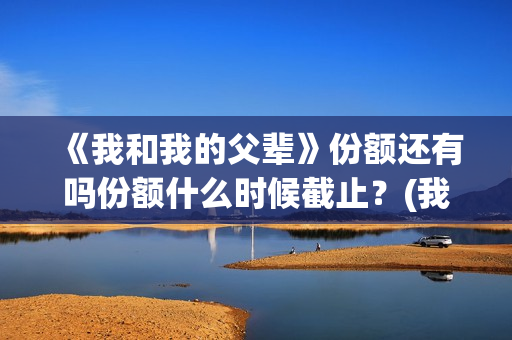 《我和我的父辈》份额还有吗份额什么时候截止?(我和我的父辈演员表) 《我和我的父辈》份额还有吗份额什么时候截止?(我和我的父辈演员表)