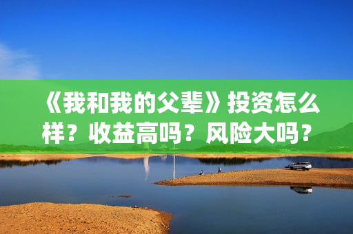 《我和我的父辈》投资怎么样?收益高吗?风险大吗?(我和我的父辈在线观看免费全集电视剧) 《我和我的父辈》投资怎么样?收益高吗?风险大吗?(我和我的父辈在线观看免费全集电视剧)