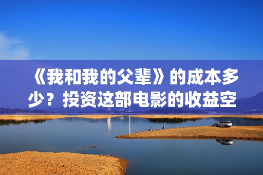 《我和我的父辈》的成本多少?投资这部电影的收益空间大吗?(我和我的父辈之乘风) 《我和我的父辈》的成本多少?投资这部电影的收益空间大吗?(我和我的父辈之乘风)