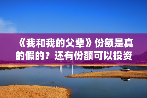 《我和我的父辈》份额是真的假的？还有份额可以投资吗？(我和我的父辈《少年行》)
