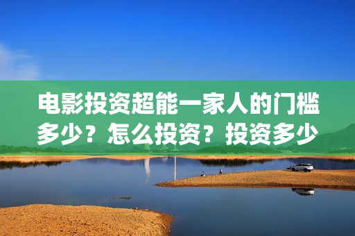 电影投资超能一家人的门槛多少？怎么投资？投资多少钱一份(超级投资)