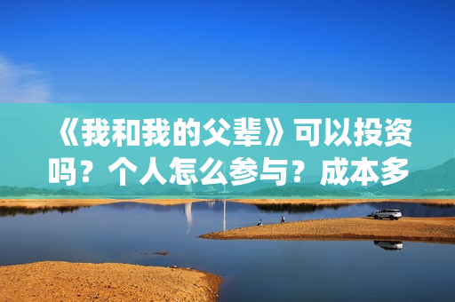 《我和我的父辈》可以投资吗？个人怎么参与？成本多少？(我和我的父辈主题曲)