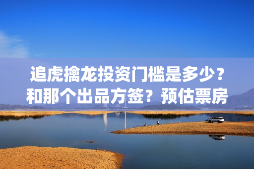 追虎擒龙投资门槛是多少？和那个出品方签？预估票房是多少？成本是多少？(追虎擒龙投资了多少)