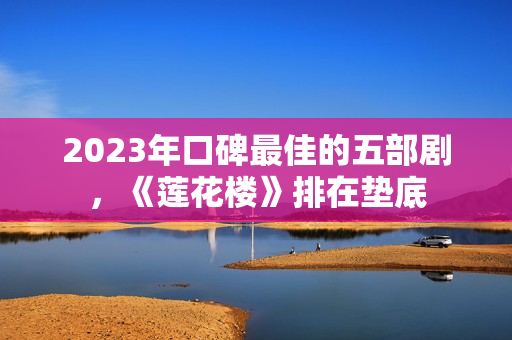 2023年口碑最佳的五部剧，《莲花楼》排在垫底