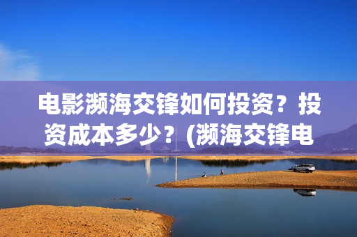 电影濒海交锋如何投资？投资成本多少？(濒海交锋电影节)