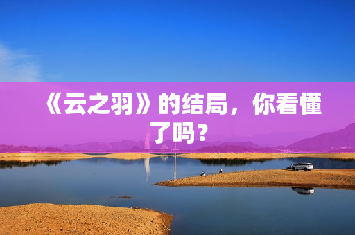 《云之羽》的结局，你看懂了吗？