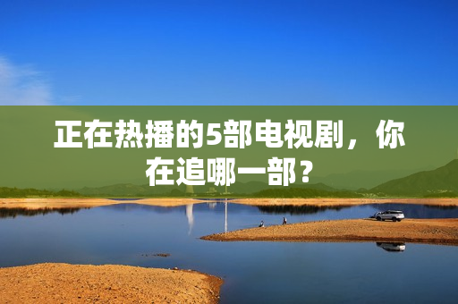 正在热播的5部电视剧,你在追哪一部? 正在热播的5部电视剧,你在追哪一部?