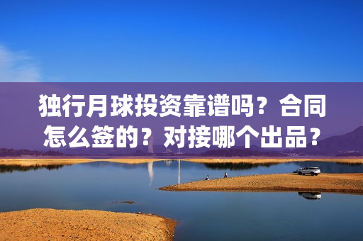 独行月球投资靠谱吗？合同怎么签的？对接哪个出品？(独行月球电影什么时候开机)