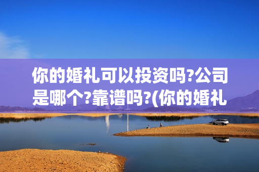 你的婚礼可以投资吗?公司是哪个?靠谱吗?(你的婚礼可以和对象去看吗)