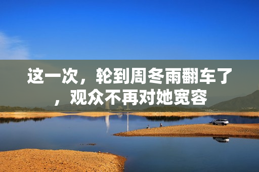 这一次，轮到周冬雨翻车了，观众不再对她宽容