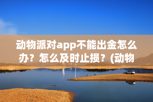 动物派对app不能出金怎么办？怎么及时止损？(动物派对进不去)