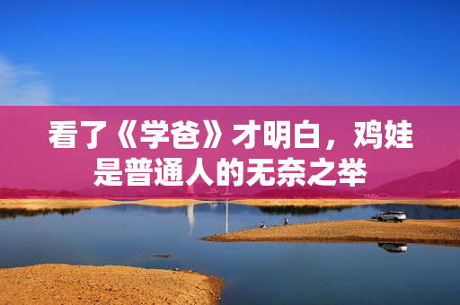 看了《学爸》才明白，鸡娃是普通人的无奈之举