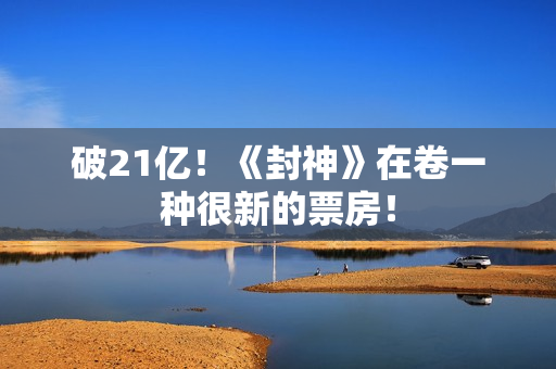 破21亿！《封神》在卷一种很新的票房！