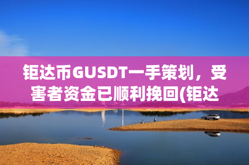 钜达币GUSDT一手策划，受害者资金已顺利挽回(钜达币gusdt最新价格)