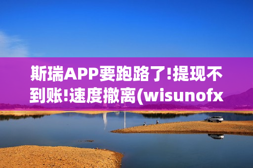 斯瑞APP要跑路了!提现不到账!速度撤离(wisunofx斯瑞合法吗)