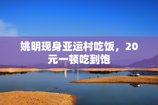 姚明现身亚运村吃饭，20元一顿吃到饱