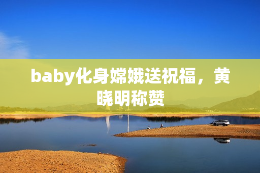 baby化身嫦娥送祝福，黄晓明称赞