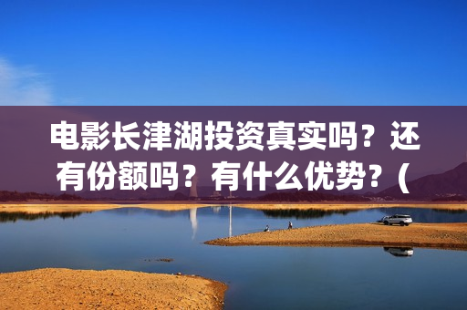 电影长津湖投资真实吗?还有份额吗?有什么优势?(电影长津湖 投资) 电影长津湖投资真实吗?还有份额吗?有什么优势?(电影长津湖 投资)