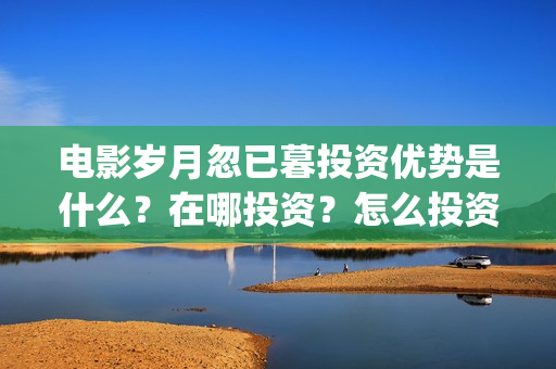 电影岁月忽已暮投资优势是什么？在哪投资？怎么投资？成本是多少？(电影岁月忽已暮经典语录)