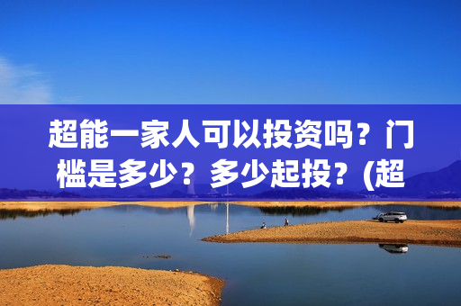 超能一家人可以投资吗？门槛是多少？多少起投？(超能一家人在哪里)