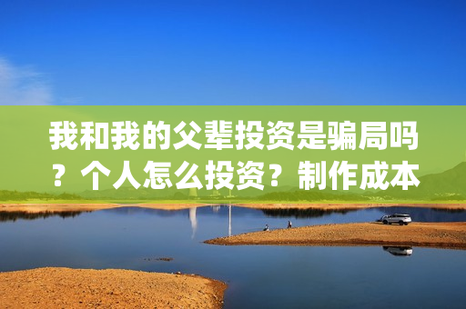 我和我的父辈投资是骗局吗？个人怎么投资？制作成本门槛是多少？(我和我的父辈投票)