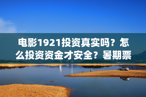 电影1921投资真实吗？怎么投资资金才安全？暑期票仓能达到多少？(电影1921投资方)