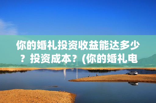你的婚礼投资收益能达多少？投资成本？(你的婚礼电影投资多少钱)