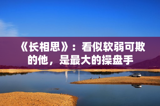 《长相思》：看似软弱可欺的他，是最大的操盘手