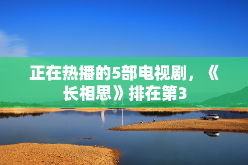 正在热播的5部电视剧，《长相思》排在第3