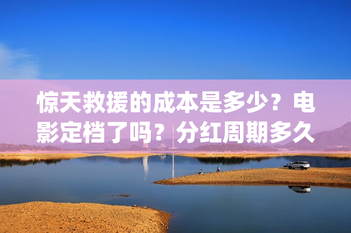 惊天救援的成本是多少？电影定档了吗？分红周期多久？(惊天救援出品方)