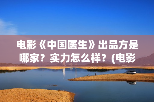 电影《中国医生》出品方是哪家?实力怎么样?(电影《中国医生》辛未图片) 电影《中国医生》出品方是哪家?实力怎么样?(电影《中国医生》辛未图片)