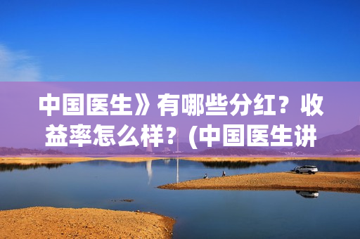 中国医生》有哪些分红？收益率怎么样？(中国医生讲的什么内容)