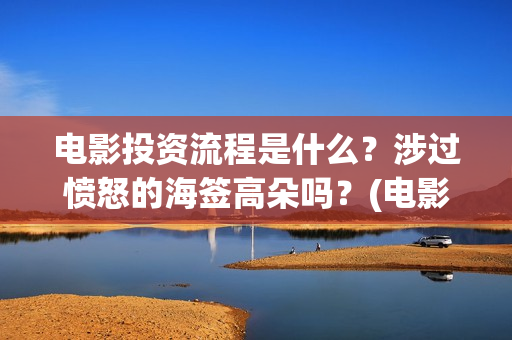 电影投资流程是什么？涉过愤怒的海签高朵吗？(电影投资的具体流程)