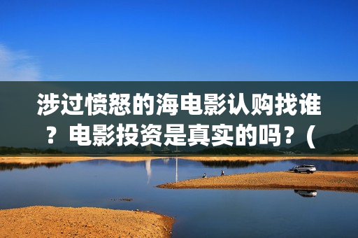 涉过愤怒的海电影认购找谁？电影投资是真实的吗？(涉过愤怒的海电影结局)