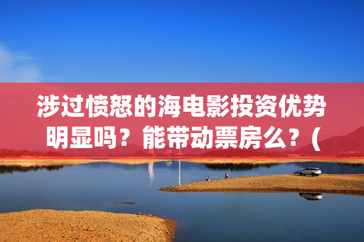 涉过愤怒的海电影投资优势明显吗？能带动票房么？(涉过愤怒的海电影演员表)