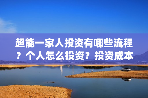 超能一家人投资有哪些流程？个人怎么投资？投资成本高吗？门槛是什么？(超能一家人多少起投)