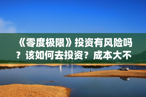 《零度极限》投资有风险吗？该如何去投资？成本大不大？(极限零度是多少度)